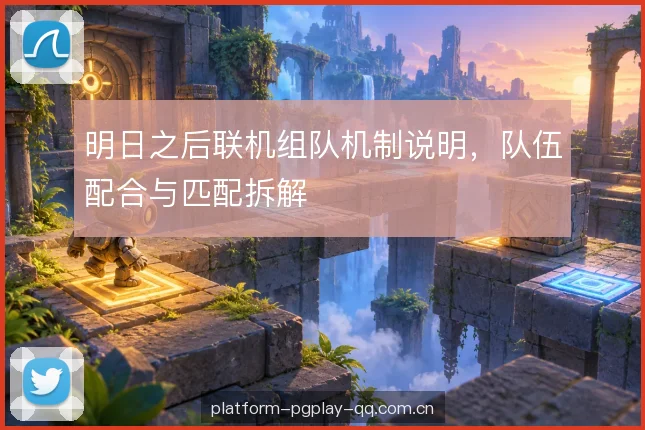 明日之后联机组队机制说明,队伍配合与匹配拆解 明日之后联机组队机制说明,队伍配合与匹配拆解